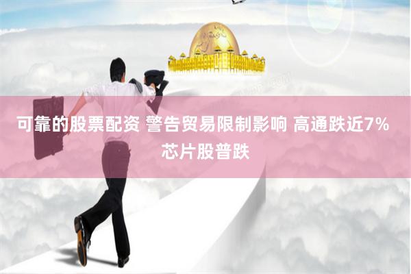 可靠的股票配资 警告贸易限制影响 高通跌近7% 芯片股普跌