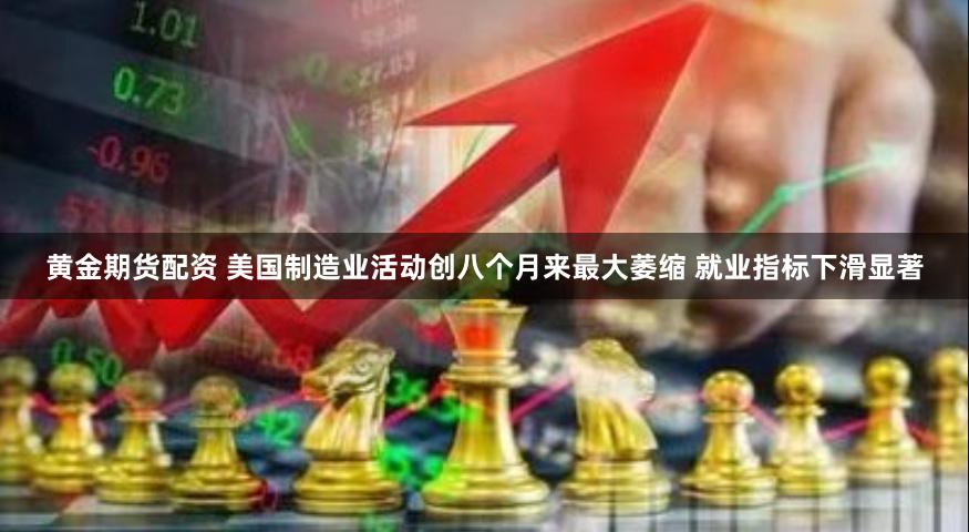 黄金期货配资 美国制造业活动创八个月来最大萎缩 就业指标下滑显著