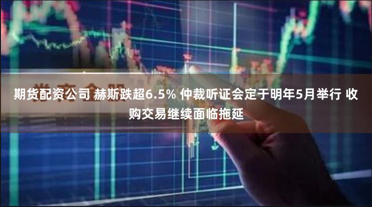 期货配资公司 赫斯跌超6.5% 仲裁听证会定于明年5月举行 收购交易继续面临拖延