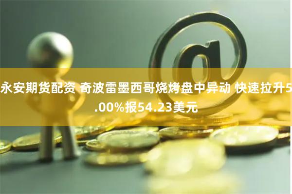 永安期货配资 奇波雷墨西哥烧烤盘中异动 快速拉升5.00%报54.23美元