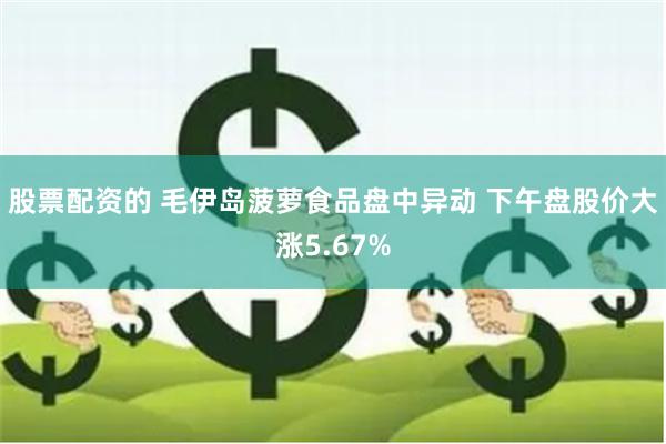股票配资的 毛伊岛菠萝食品盘中异动 下午盘股价大涨5.67%