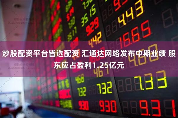 炒股配资平台皆选配资 汇通达网络发布中期业绩 股东应占盈利1.25亿元