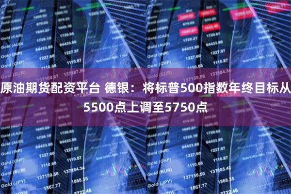 原油期货配资平台 德银：将标普500指数年终目标从5500点上调至5750点