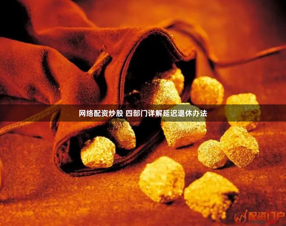 网络配资炒股 四部门详解延迟退休办法