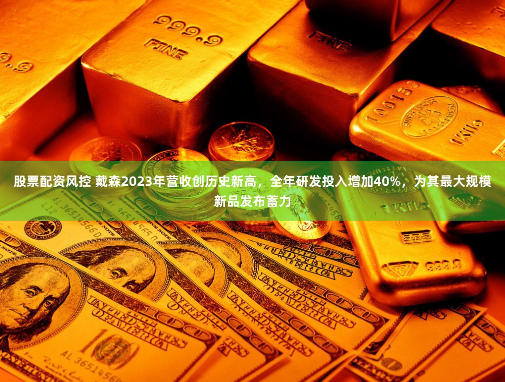 股票配资风控 戴森2023年营收创历史新高，全年研发投入增加40%，为其最大规模新品发布蓄力