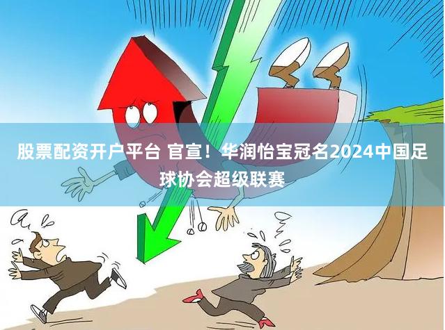 股票配资开户平台 官宣！华润怡宝冠名2024中国足球协会超级联赛