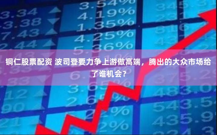 铜仁股票配资 波司登要力争上游做高端，腾出的大众市场给了谁机会？
