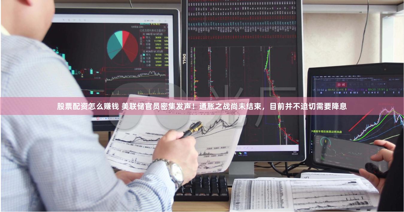 股票配资怎么赚钱 美联储官员密集发声！通胀之战尚未结束，目前并不迫切需要降息
