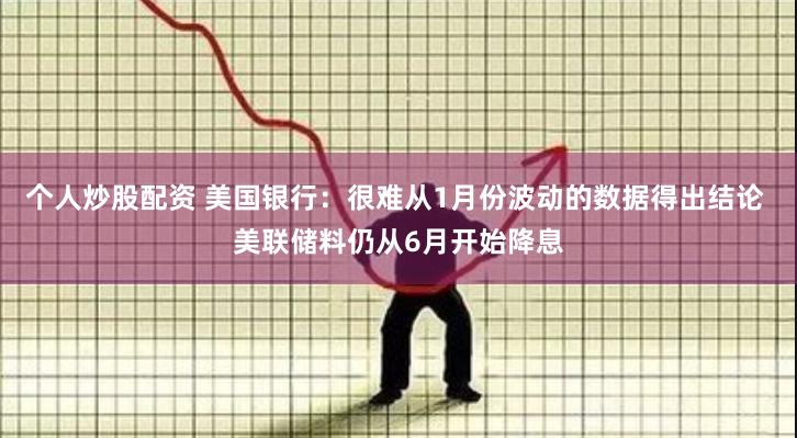 个人炒股配资 美国银行：很难从1月份波动的数据得出结论 美联储料仍从6月开始降息