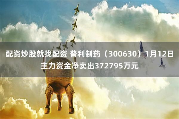 配资炒股就找配资 普利制药（300630）1月12日主力资金净卖出372795万元