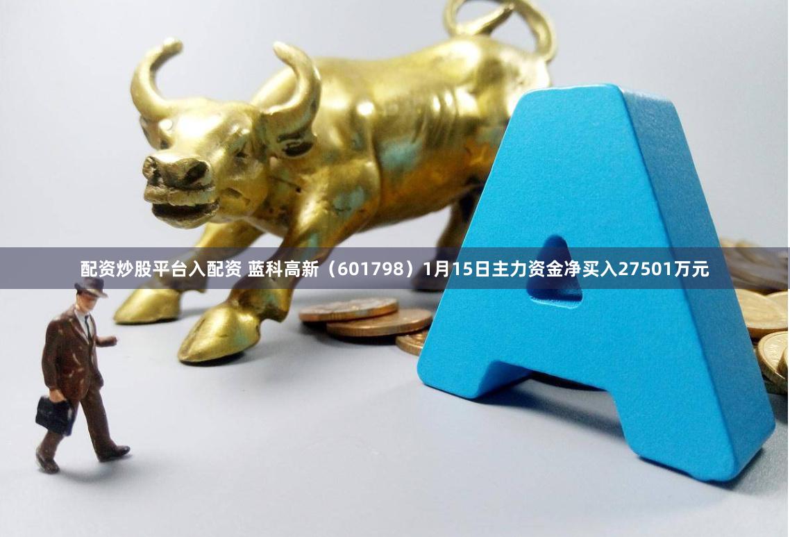 配资炒股平台入配资 蓝科高新（601798）1月15日主力资金净买入27501万元