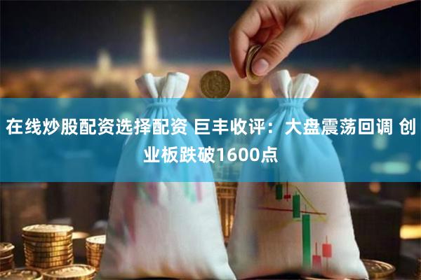 在线炒股配资选择配资 巨丰收评：大盘震荡回调 创业板跌破1600点