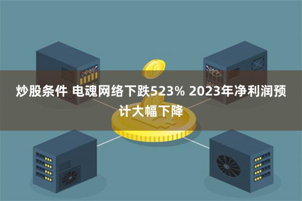 炒股条件 电魂网络下跌523% 2023年净利润预计大幅下降