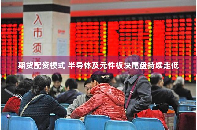 期货配资模式 半导体及元件板块尾盘持续走低