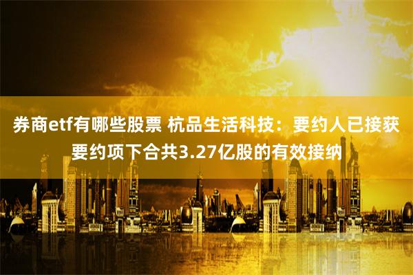 券商etf有哪些股票 杭品生活科技：要约人已接获要约项下合共3.27亿股的有效接纳