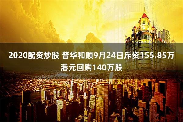 2020配资炒股 普华和顺9月24日斥资155.85万港元回购140万股