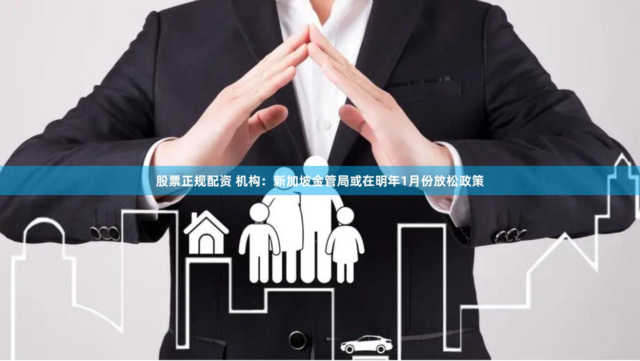 股票正规配资 机构：新加坡金管局或在明年1月份放松政策