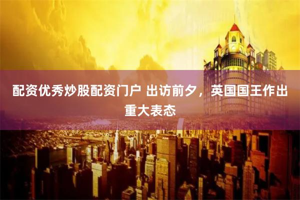 配资优秀炒股配资门户 出访前夕，英国国王作出重大表态