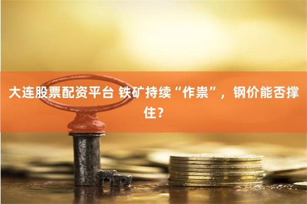 大连股票配资平台 铁矿持续“作祟”，钢价能否撑住？