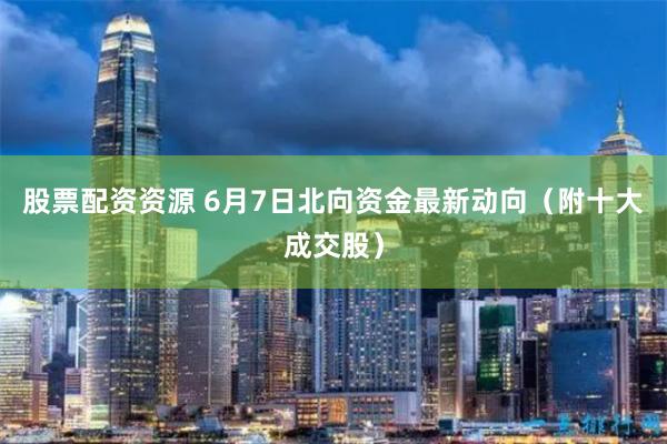 股票配资资源 6月7日北向资金最新动向（附十大成交股）