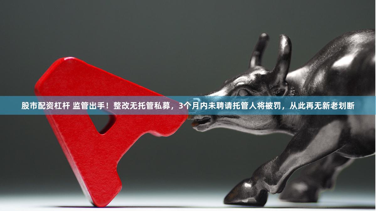 股市配资杠杆 监管出手！整改无托管私募，3个月内未聘请托管人将被罚，从此再无新老划断