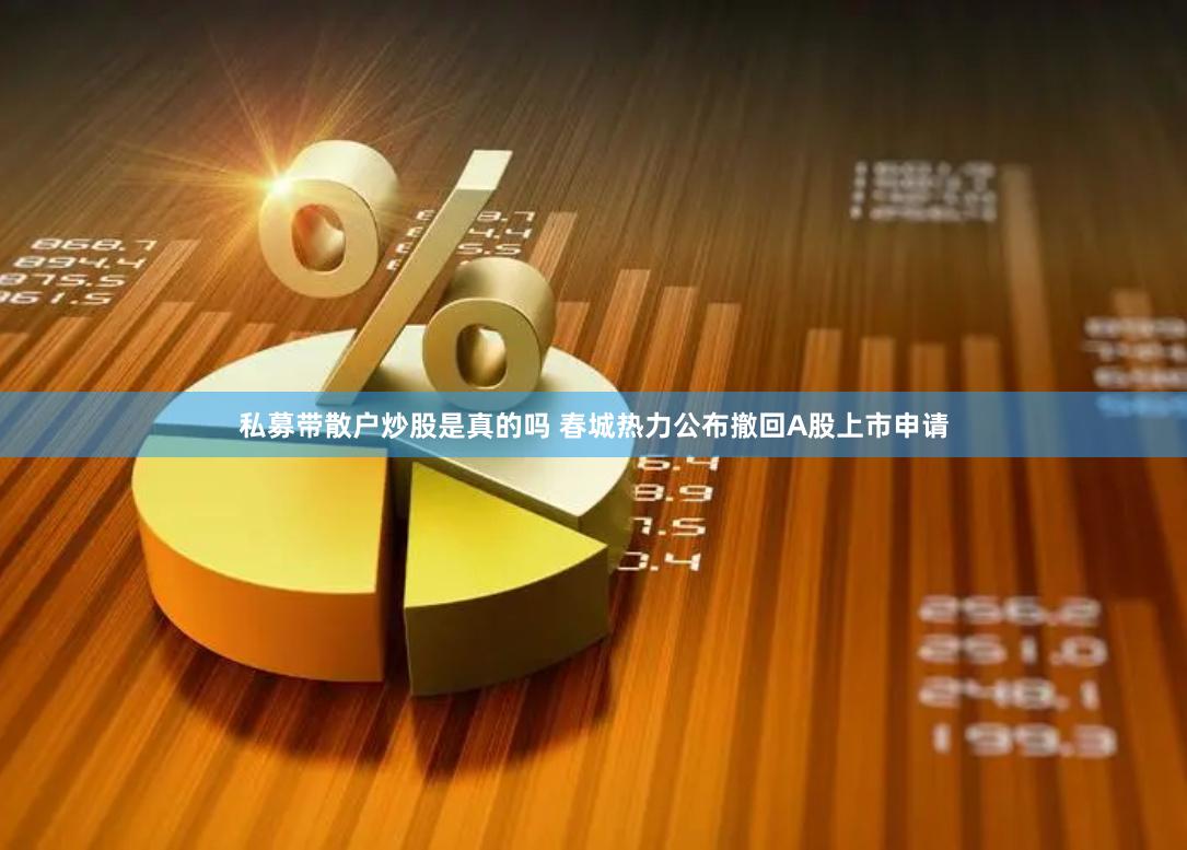 私募带散户炒股是真的吗 春城热力公布撤回A股上市申请