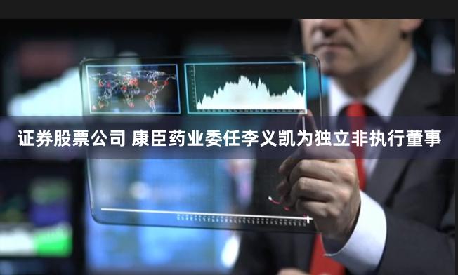 证券股票公司 康臣药业委任李义凯为独立非执行董事