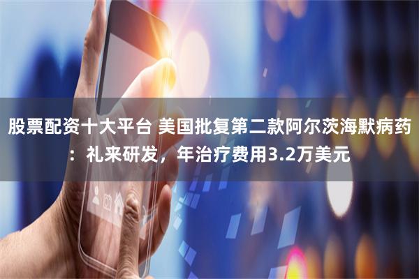 股票配资十大平台 美国批复第二款阿尔茨海默病药：礼来研发，年治疗费用3.2万美元