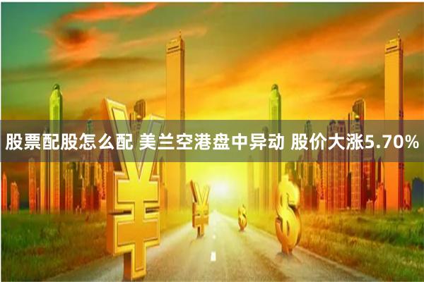 股票配股怎么配 美兰空港盘中异动 股价大涨5.70%