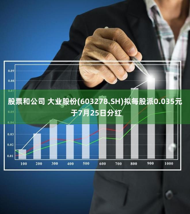 股票和公司 大业股份(603278.SH)拟每股派0.035元 于7月25日分红