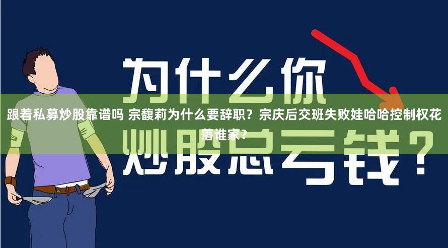 跟着私募炒股靠谱吗 宗馥莉为什么要辞职？宗庆后交班失败娃哈哈控制权花落谁家？