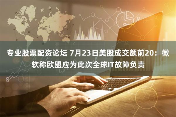 专业股票配资论坛 7月23日美股成交额前20：微软称欧盟应为此次全球IT故障负责