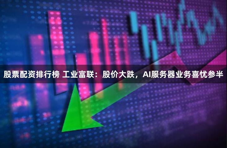 股票配资排行榜 工业富联：股价大跌，AI服务器业务喜忧参半