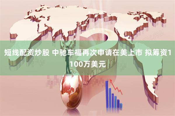 短线配资炒股 中驰车福再次申请在美上市 拟筹资1100万美元