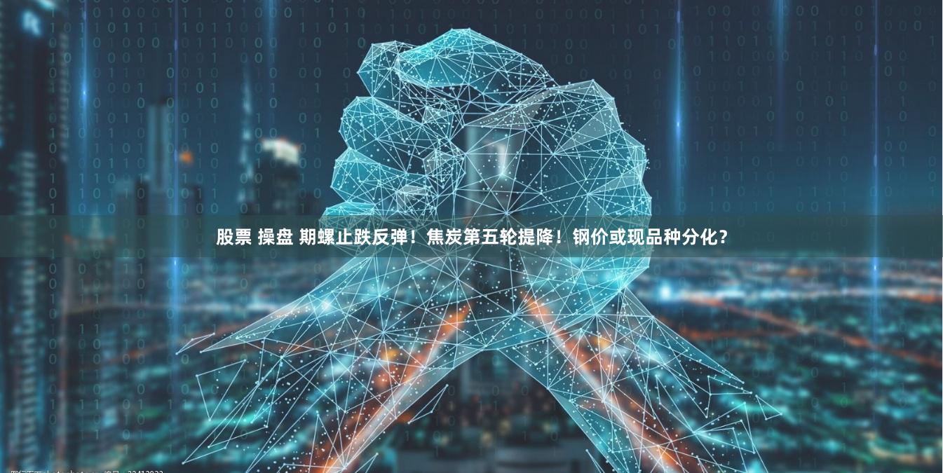 股票 操盘 期螺止跌反弹！焦炭第五轮提降！钢价或现品种分化？