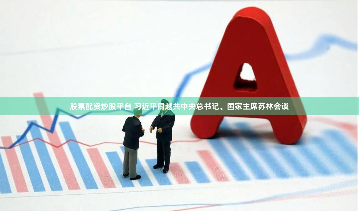 股票配资炒股平台 习近平同越共中央总书记、国家主席苏林会谈