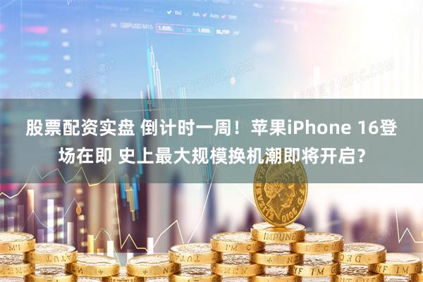 股票配资实盘 倒计时一周！苹果iPhone 16登场在即 史上最大规模换机潮即将开启？