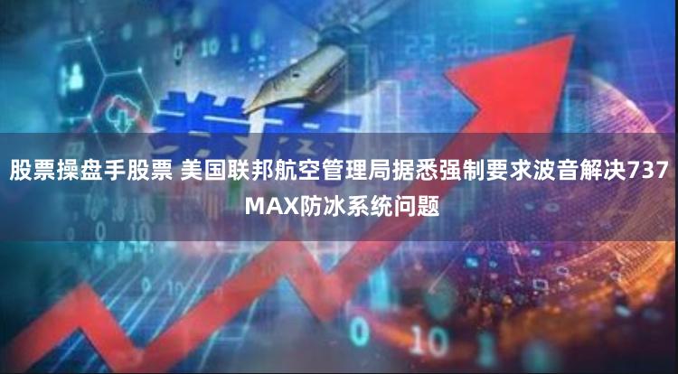 股票操盘手股票 美国联邦航空管理局据悉强制要求波音解决737 MAX防冰系统问题