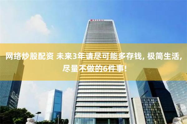 网络炒股配资 未来3年请尽可能多存钱, 极简生活, 尽量不做的6件事!