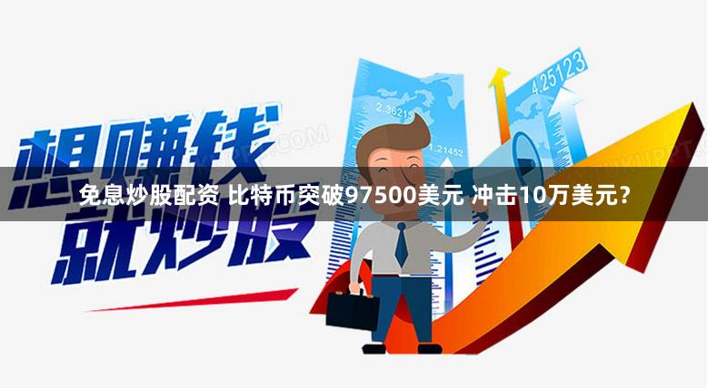 免息炒股配资 比特币突破97500美元 冲击10万美元？