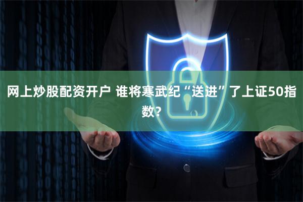 网上炒股配资开户 谁将寒武纪“送进”了上证50指数？