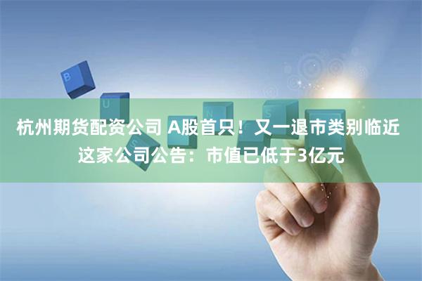 杭州期货配资公司 A股首只！又一退市类别临近 这家公司公告：市值已低于3亿元