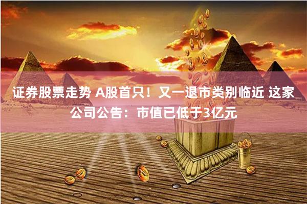 证券股票走势 A股首只！又一退市类别临近 这家公司公告：市值已低于3亿元