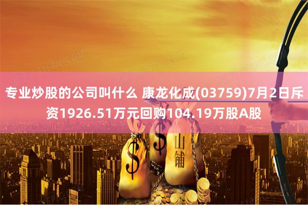 专业炒股的公司叫什么 康龙化成(03759)7月2日斥资1926.51万元回购104.19万股A股