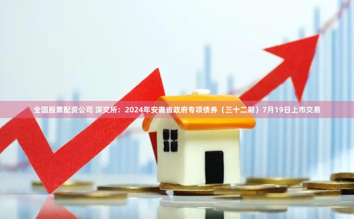 全国股票配资公司 深交所：2024年安徽省政府专项债券（三十二期）7月19日上市交易