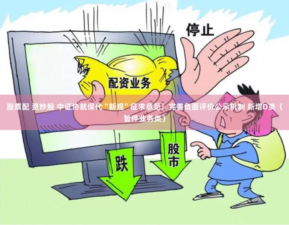 股票配 资炒股 中证协就保代“新规”征求意见！完善负面评价公示机制 新增D类（暂停业务类）