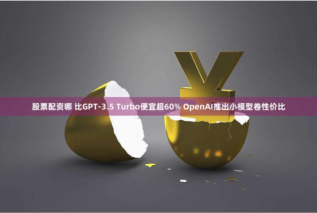股票配资哪 比GPT-3.5 Turbo便宜超60% OpenAI推出小模型卷性价比