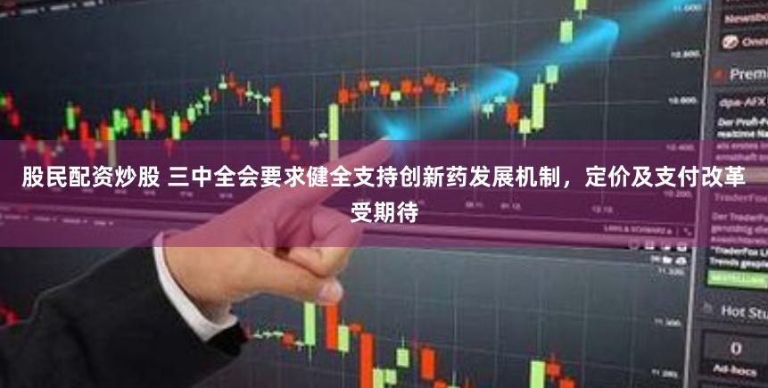 股民配资炒股 三中全会要求健全支持创新药发展机制，定价及支付改革受期待