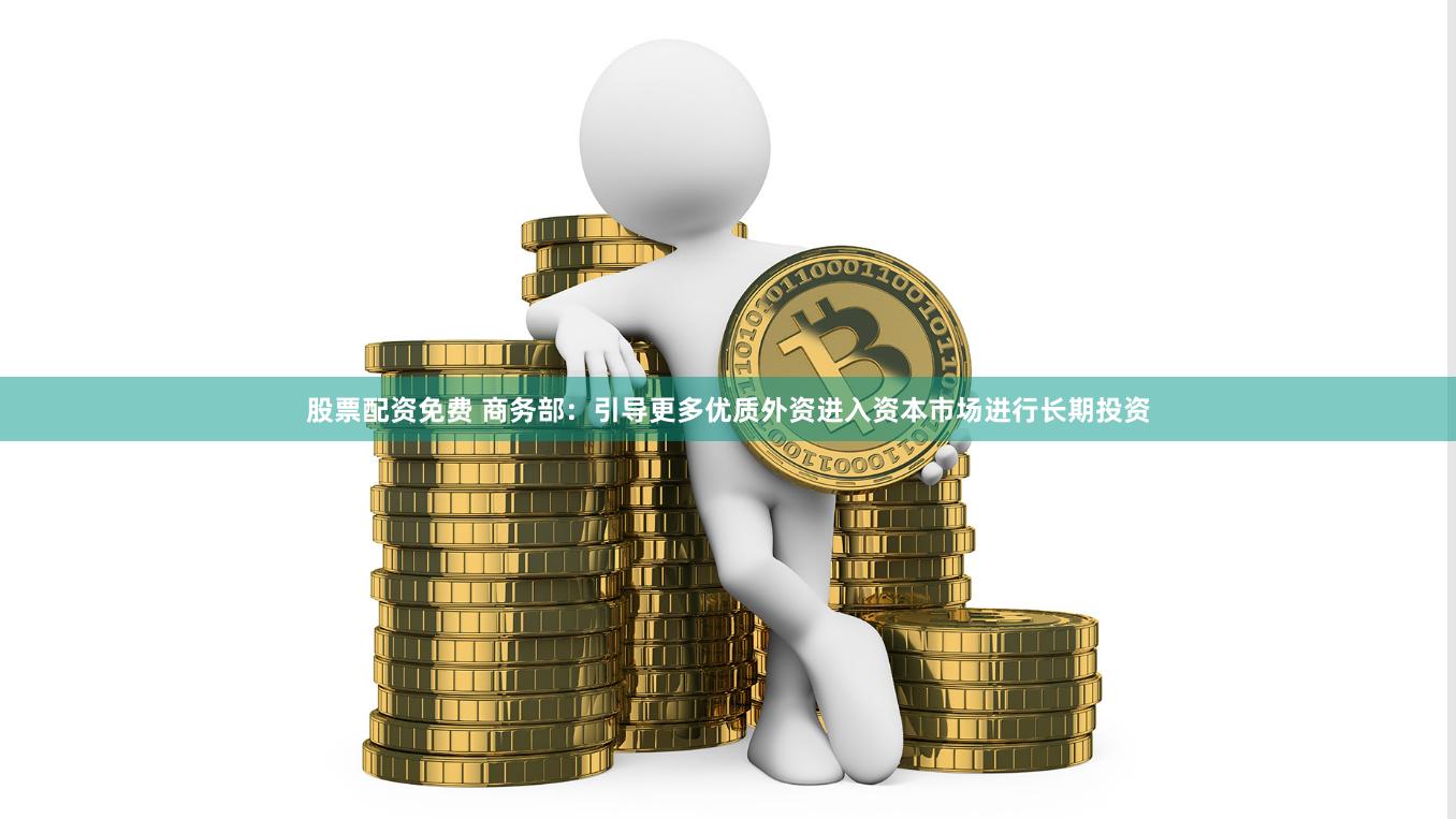 股票配资免费 商务部：引导更多优质外资进入资本市场进行长期投资