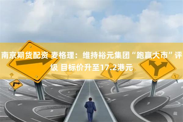 南京期货配资 麦格理：维持裕元集团“跑赢大市”评级 目标价升至17.2港元